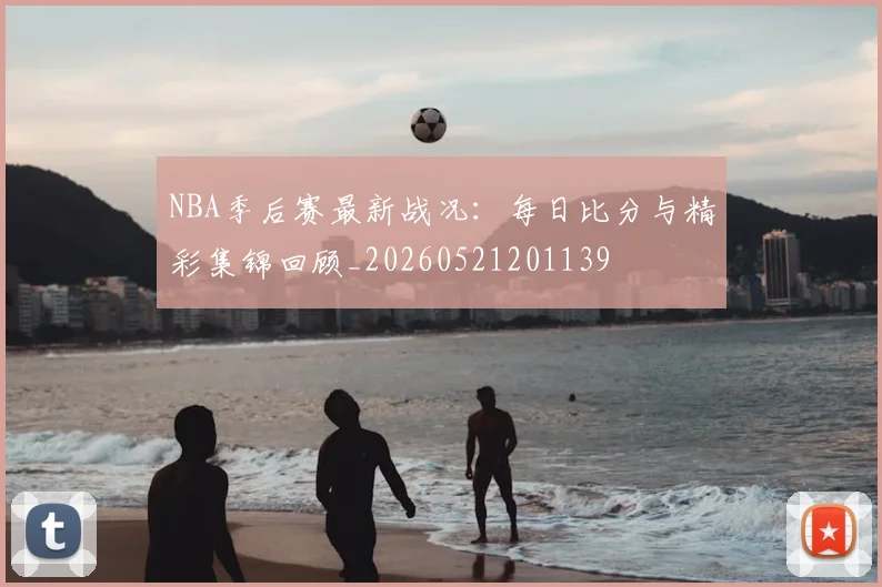 NBA季后赛最新战况：每日比分与精彩集锦回顾_20260521201139