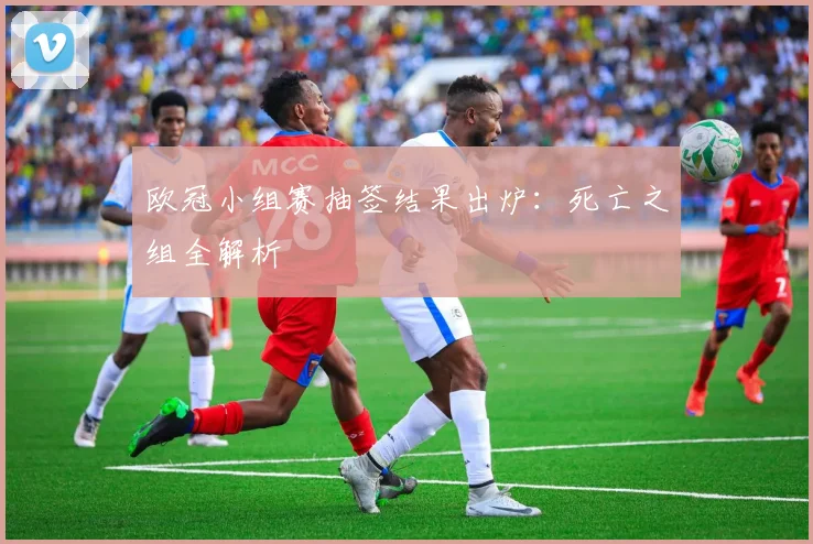 欧冠小组赛抽签结果出炉：死亡之组全解析