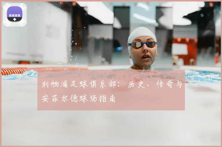 利物浦足球俱乐部：历史、传奇与安菲尔德球场指南