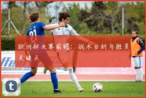 欧洲杯决赛前瞻：战术分析与胜负关键点