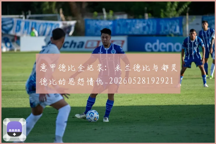 意甲德比全记录：米兰德比与都灵德比的恩怨情仇_20260528192921