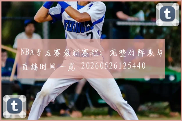 NBA季后赛最新赛程：完整对阵表与直播时间一览_20260526125440