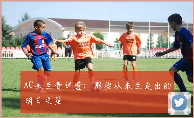 AC米兰青训营:那些从米兰走出的明日之星
