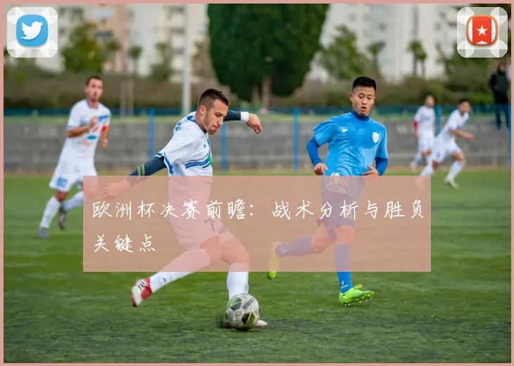 欧洲杯决赛前瞻：战术分析与胜负关键点