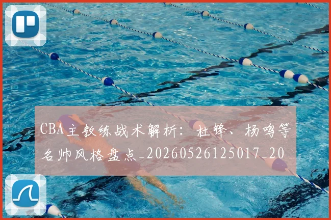 CBA主教练战术解析：杜锋、杨鸣等名帅风格盘点_20260526125017_20260606165139