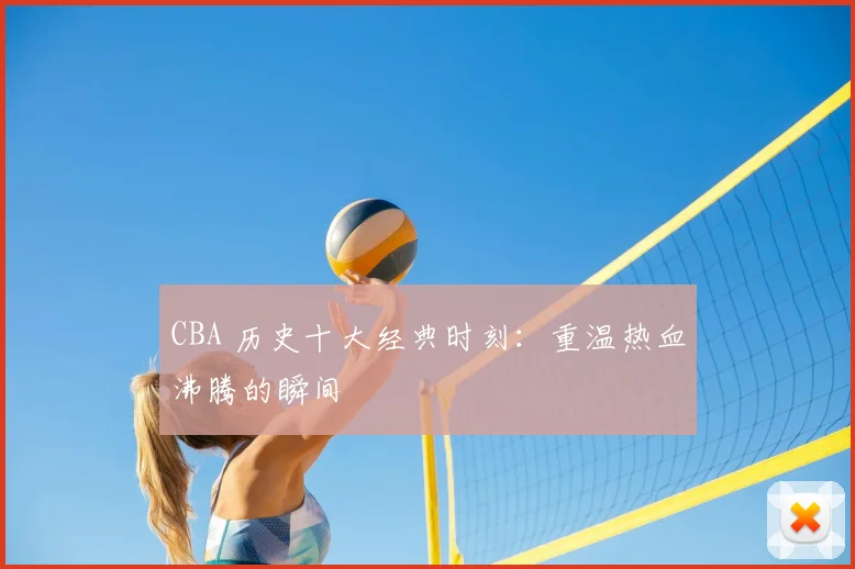 CBA 历史十大经典时刻：重温热血沸腾的瞬间