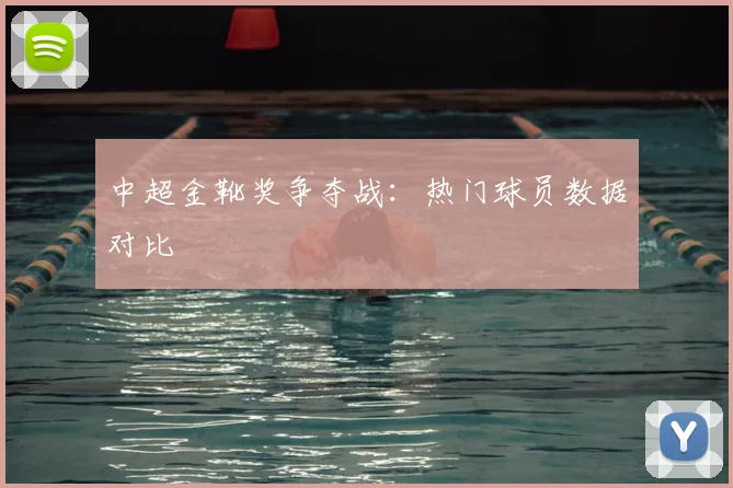中超金靴奖争夺战：热门球员数据对比