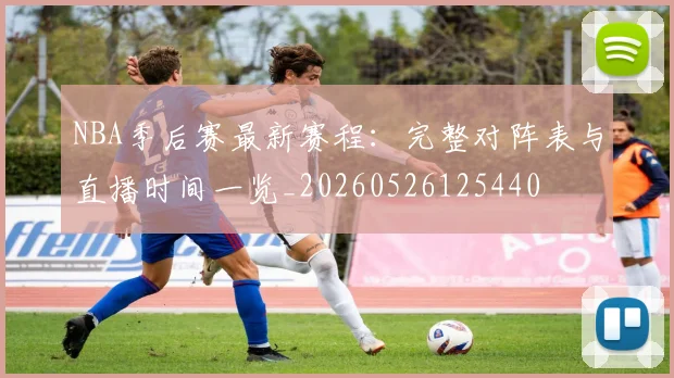 NBA季后赛最新赛程：完整对阵表与直播时间一览_20260526125440