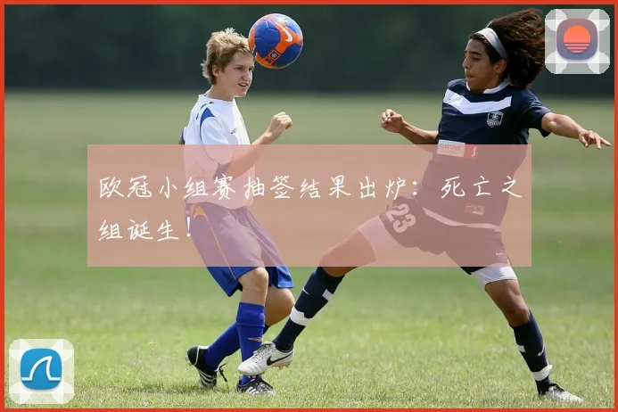 欧冠小组赛抽签结果出炉：死亡之组诞生！