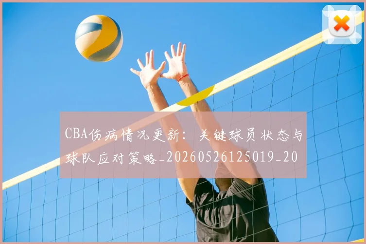 CBA伤病情况更新:关键球员状态与球队应对策略_20260526125019_20260606165142